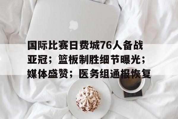 九游娱乐PC版-国际比赛日费城76人备战亚冠；篮板制胜细节曝光；媒体盛赞；医务组通报恢复(费城76人名字由来)
